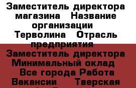 Заместитель директора магазина › Название организации ­ Терволина › Отрасль предприятия ­ Заместитель директора › Минимальный оклад ­ 1 - Все города Работа » Вакансии   . Тверская обл.,Бологое г.